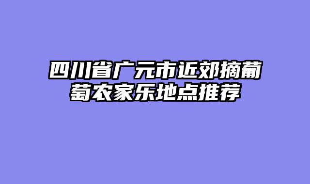 四川省广元市近郊摘葡萄农家乐地点推荐