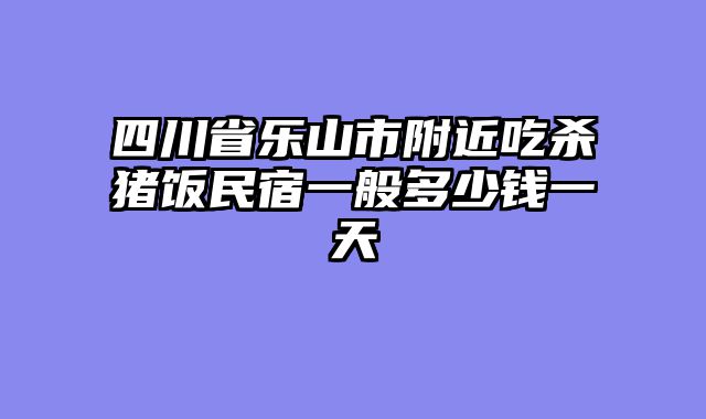 四川省乐山市附近吃杀猪饭民宿一般多少钱一天