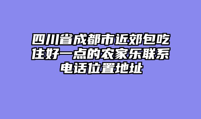 四川省成都市近郊包吃住好一点的农家乐联系电话位置地址