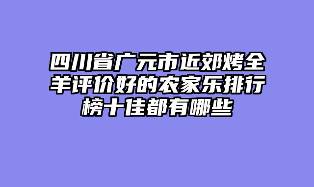 四川省广元市近郊烤全羊评价好的农家乐排行榜十佳都有哪些