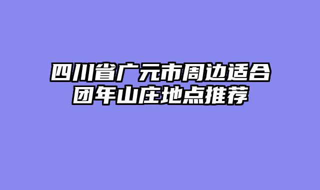 四川省广元市周边适合团年山庄地点推荐