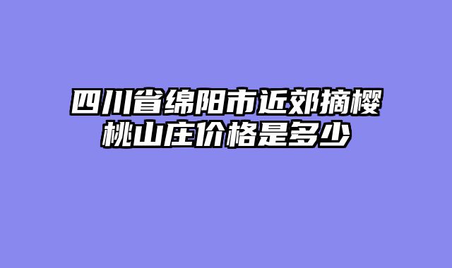 四川省绵阳市近郊摘樱桃山庄价格是多少