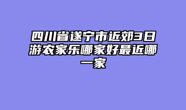 四川省遂宁市近郊3日游农家乐哪家好最近哪一家