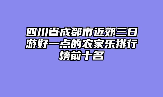 四川省成都市近郊三日游好一点的农家乐排行榜前十名