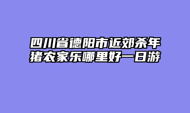 四川省德阳市近郊杀年猪农家乐哪里好一日游