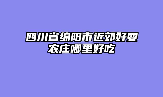 四川省绵阳市近郊好耍农庄哪里好吃