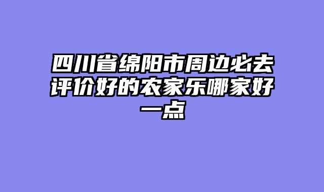 四川省绵阳市周边必去评价好的农家乐哪家好一点