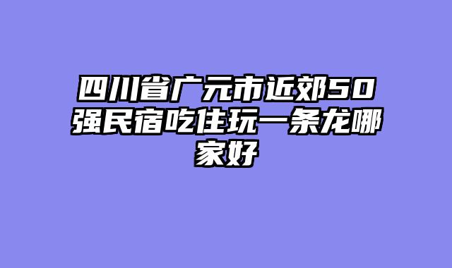 四川省广元市近郊50强民宿吃住玩一条龙哪家好