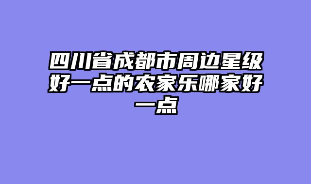 四川省成都市周边星级好一点的农家乐哪家好一点