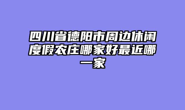 四川省德阳市周边休闲度假农庄哪家好最近哪一家