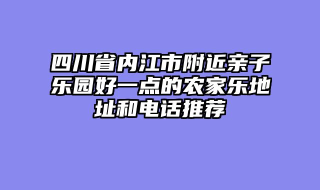 四川省内江市附近亲子乐园好一点的农家乐地址和电话推荐