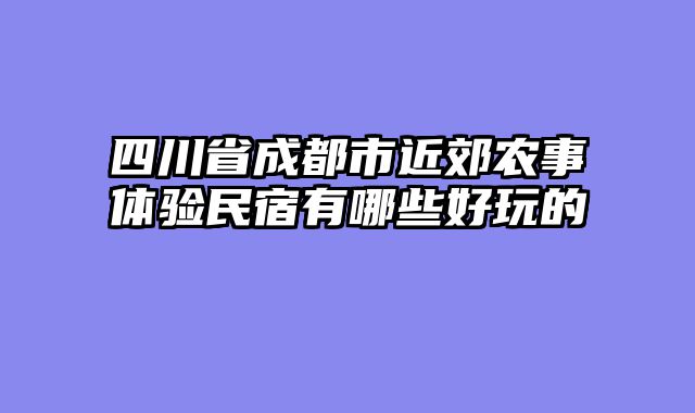 四川省成都市近郊农事体验民宿有哪些好玩的