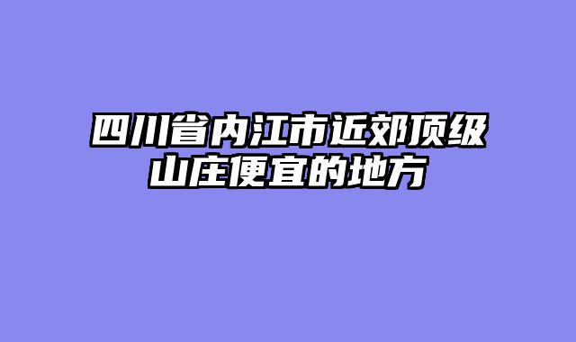 四川省内江市近郊顶级山庄便宜的地方