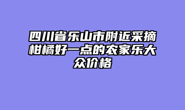 四川省乐山市附近采摘柑橘好一点的农家乐大众价格
