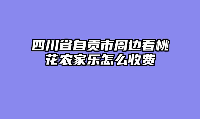 四川省自贡市周边看桃花农家乐怎么收费