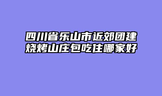 四川省乐山市近郊团建烧烤山庄包吃住哪家好