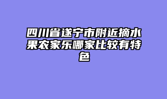 四川省遂宁市附近摘水果农家乐哪家比较有特色