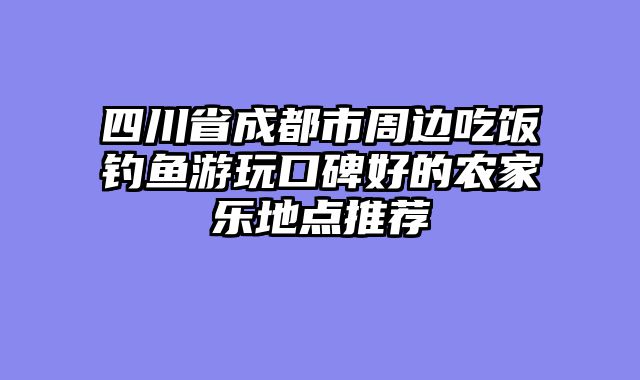 四川省成都市周边吃饭钓鱼游玩口碑好的农家乐地点推荐