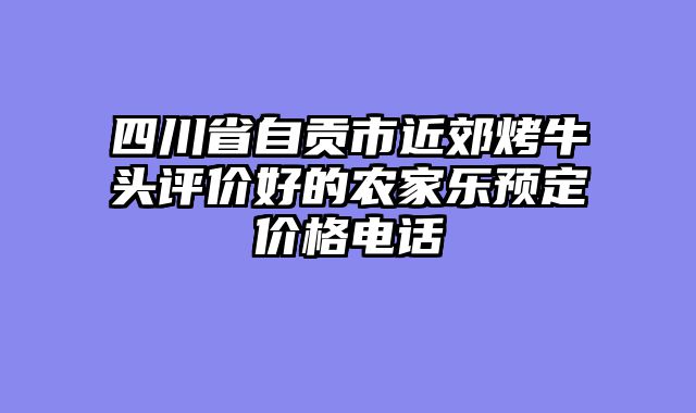 四川省自贡市近郊烤牛头评价好的农家乐预定价格电话