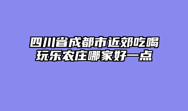 四川省成都市近郊吃喝玩乐农庄哪家好一点