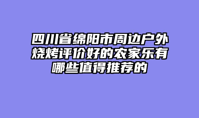 四川省绵阳市周边户外烧烤评价好的农家乐有哪些值得推荐的