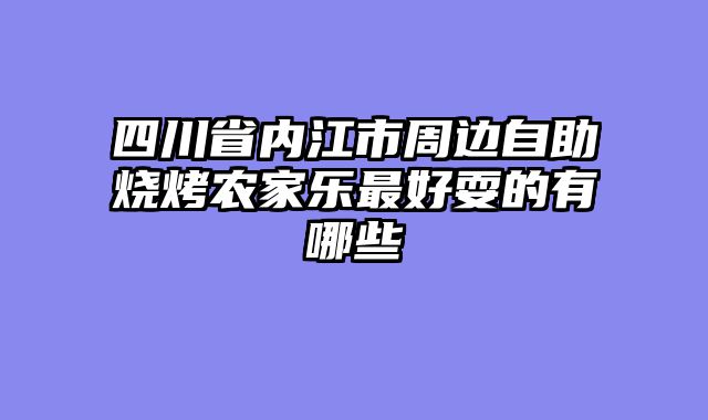 四川省内江市周边自助烧烤农家乐最好耍的有哪些