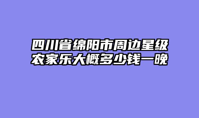 四川省绵阳市周边星级农家乐大概多少钱一晚