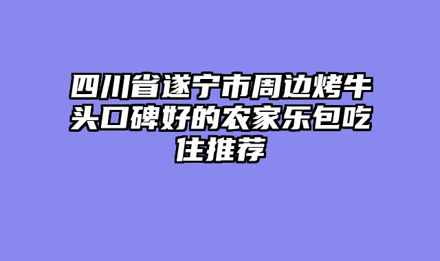 四川省遂宁市周边烤牛头口碑好的农家乐包吃住推荐