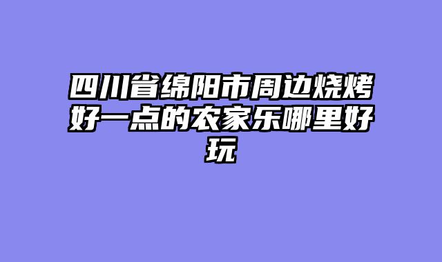 四川省绵阳市周边烧烤好一点的农家乐哪里好玩