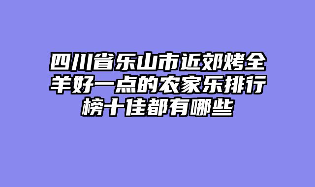 四川省乐山市近郊烤全羊好一点的农家乐排行榜十佳都有哪些