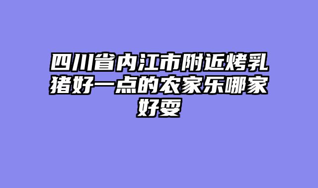 四川省内江市附近烤乳猪好一点的农家乐哪家好耍