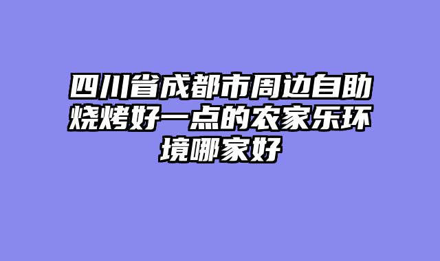 四川省成都市周边自助烧烤好一点的农家乐环境哪家好