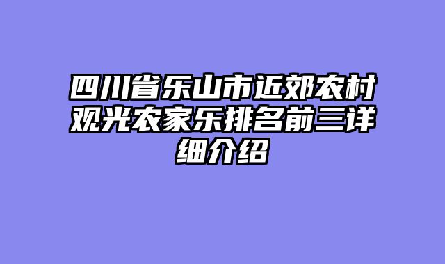 四川省乐山市近郊农村观光农家乐排名前三详细介绍