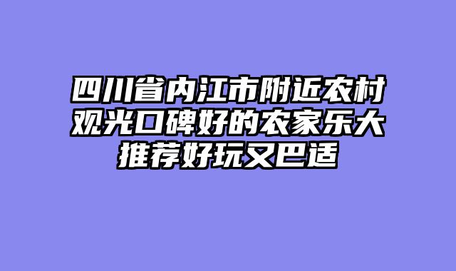 四川省内江市附近农村观光口碑好的农家乐大推荐好玩又巴适
