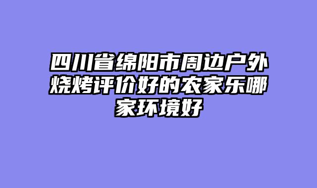 四川省绵阳市周边户外烧烤评价好的农家乐哪家环境好