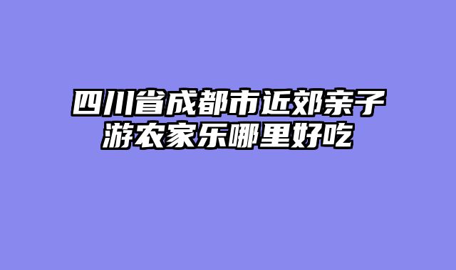 四川省成都市近郊亲子游农家乐哪里好吃