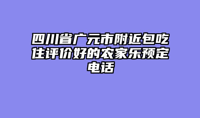 四川省广元市附近包吃住评价好的农家乐预定电话