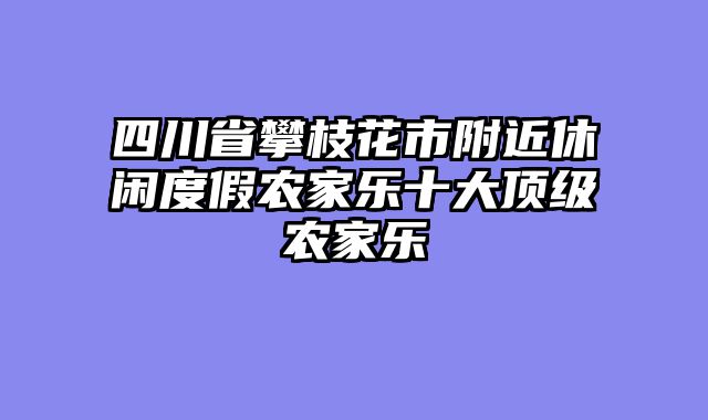 四川省攀枝花市附近休闲度假农家乐十大顶级农家乐