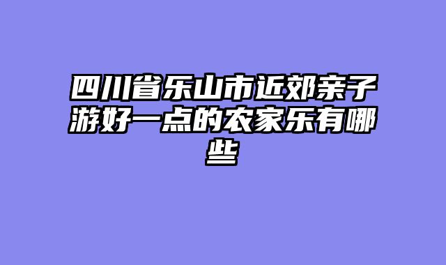 四川省乐山市近郊亲子游好一点的农家乐有哪些