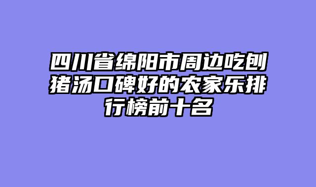 四川省绵阳市周边吃刨猪汤口碑好的农家乐排行榜前十名
