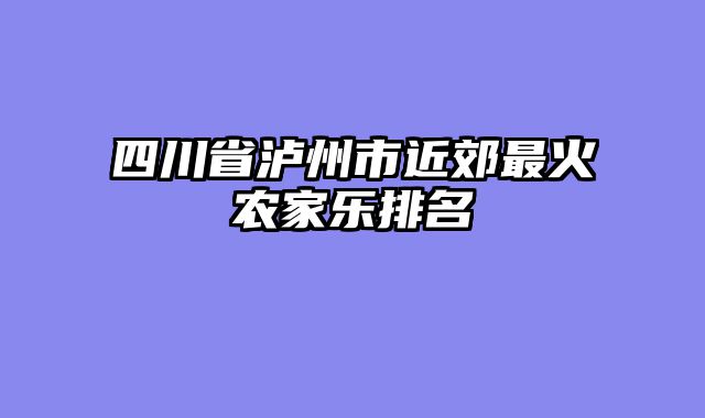 四川省泸州市近郊最火农家乐排名