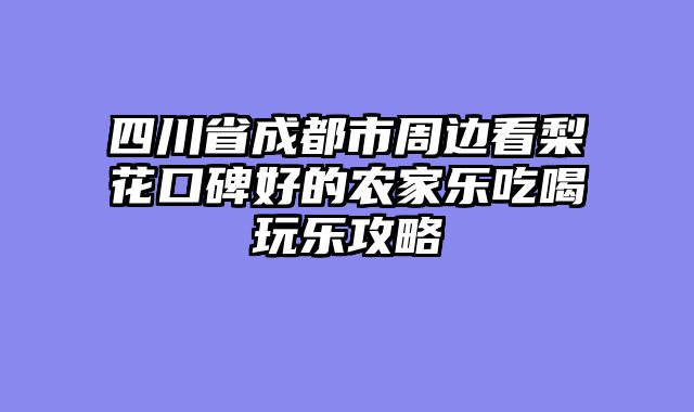 四川省成都市周边看梨花口碑好的农家乐吃喝玩乐攻略