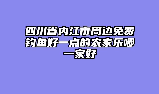 四川省内江市周边免费钓鱼好一点的农家乐哪一家好