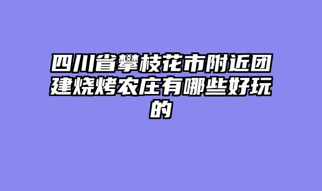 四川省攀枝花市附近团建烧烤农庄有哪些好玩的