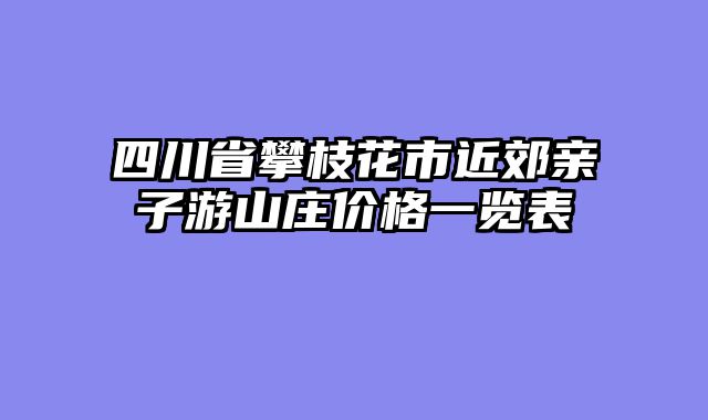 四川省攀枝花市近郊亲子游山庄价格一览表