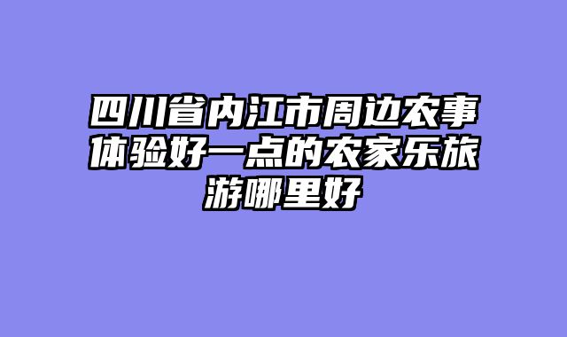 四川省内江市周边农事体验好一点的农家乐旅游哪里好