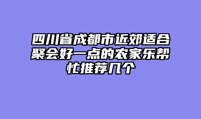 四川省成都市近郊适合聚会好一点的农家乐帮忙推荐几个