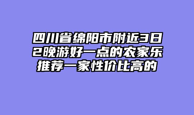 四川省绵阳市附近3日2晚游好一点的农家乐推荐一家性价比高的