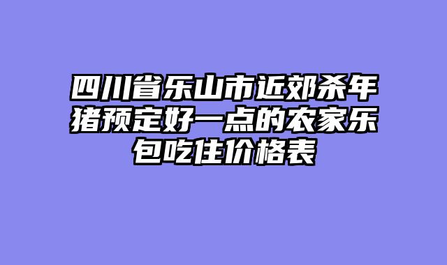 四川省乐山市近郊杀年猪预定好一点的农家乐包吃住价格表