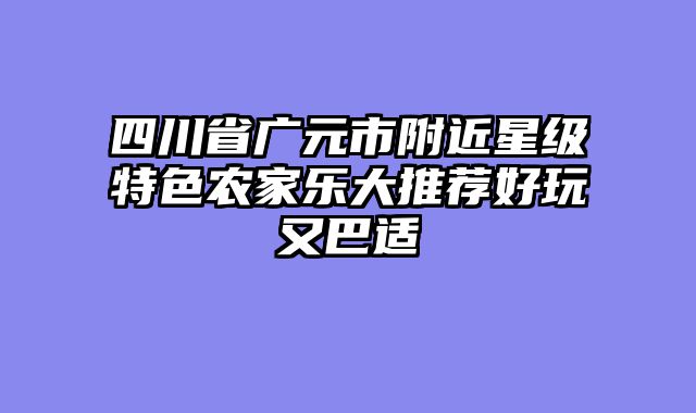 四川省广元市附近星级特色农家乐大推荐好玩又巴适